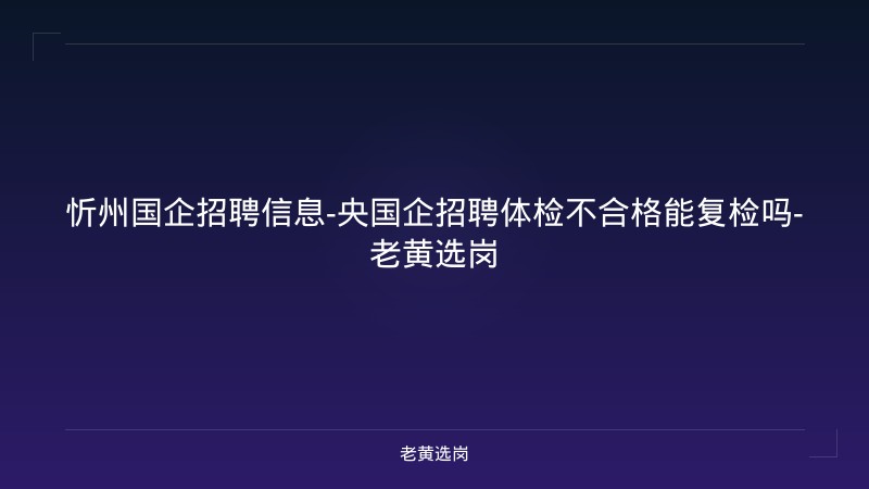 忻州国企招聘信息-央国企招聘体检不合格能复检吗-老黄选岗 - 老黄选岗
