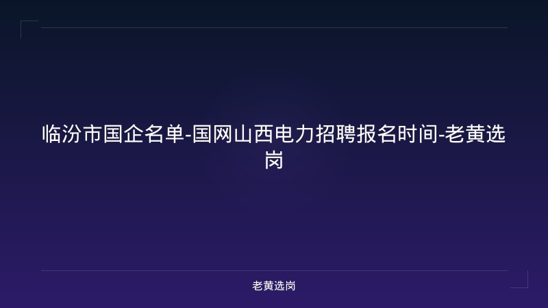 临汾市国企名单-国网山西电力招聘报名时间-老黄选岗 - 老黄选岗