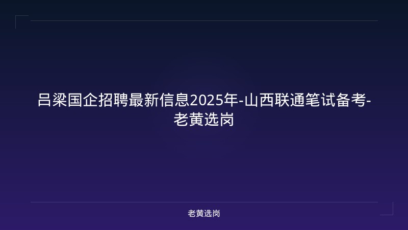 吕梁国企招聘最新信息2025年-山西联通笔试备考-老黄选岗 - 老黄选岗