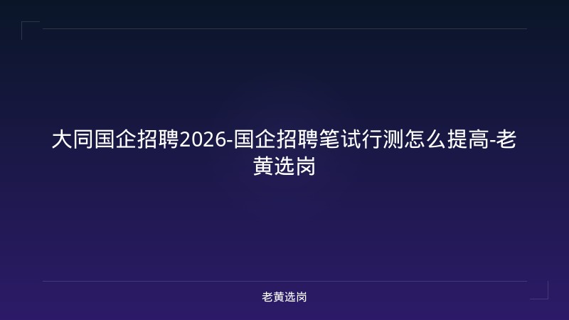 大同国企招聘2026-国企招聘笔试行测怎么提高-老黄选岗 - 老黄选岗