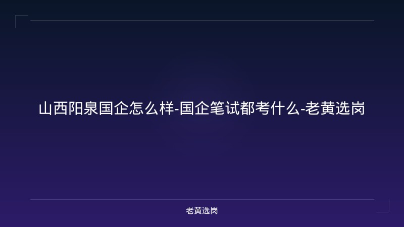 山西阳泉国企怎么样-国企笔试都考什么-老黄选岗 - 老黄选岗