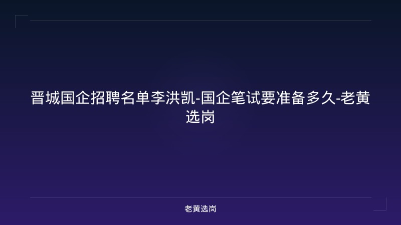 晋城国企招聘名单李洪凯-国企笔试要准备多久-老黄选岗 - 老黄选岗