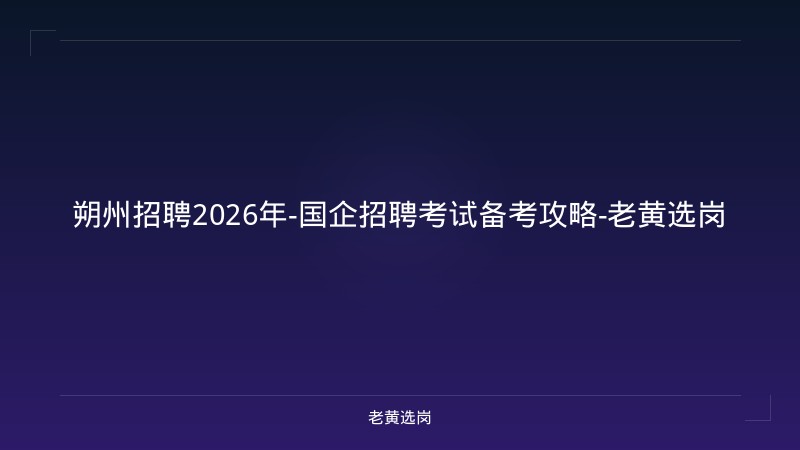 朔州招聘2026年-国企招聘考试备考攻略-老黄选岗 - 老黄选岗