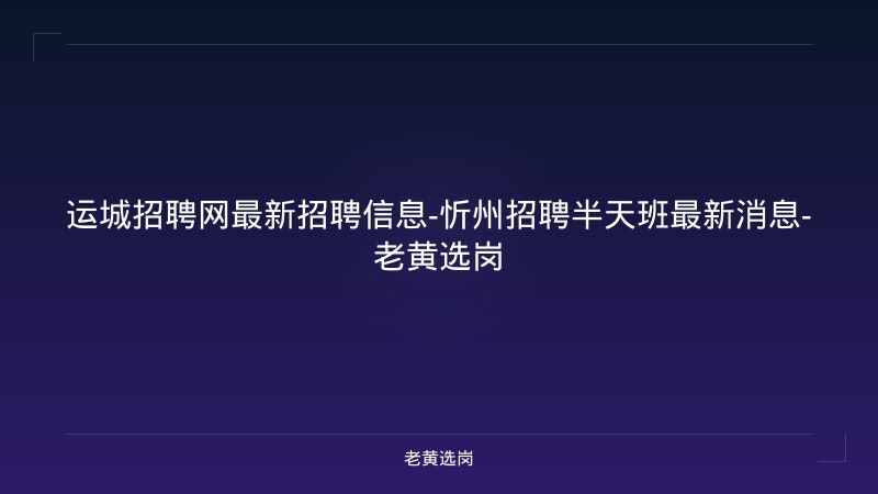 运城招聘网最新招聘信息-忻州招聘半天班最新消息-老黄选岗 - 老黄选岗