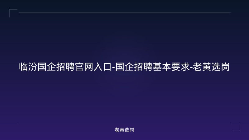 临汾国企招聘官网入口-国企招聘基本要求-老黄选岗 - 老黄选岗