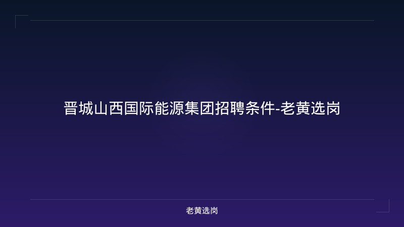 晋城山西国际能源集团招聘条件-老黄选岗 - 老黄选岗