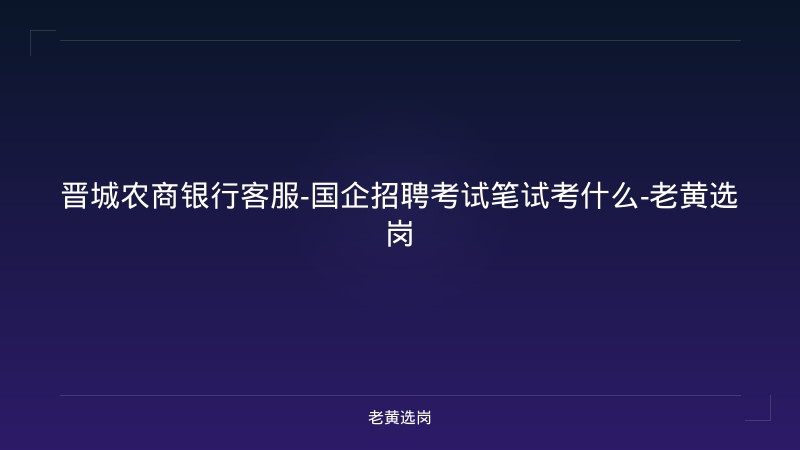晋城农商银行客服-国企招聘考试笔试考什么-老黄选岗 - 老黄选岗