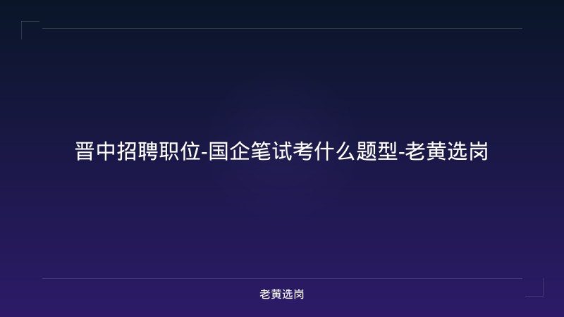 晋中招聘职位-国企笔试考什么题型-老黄选岗 - 老黄选岗