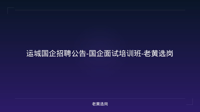 运城国企招聘公告-国企面试培训班-老黄选岗 - 老黄选岗