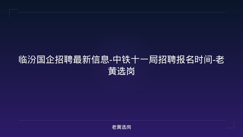 临汾国企招聘最新信息-中铁十一局招聘报名时间-老黄选岗 - 老黄选岗