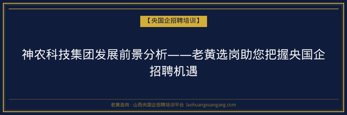 神农科技集团发展前景分析——老黄选岗助您把握央国企招聘机遇 - 老黄选岗