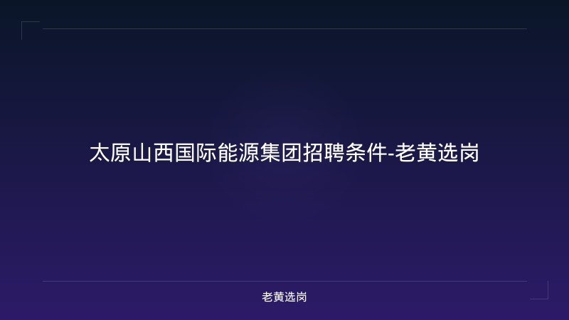 太原山西国际能源集团招聘条件-老黄选岗 - 老黄选岗
