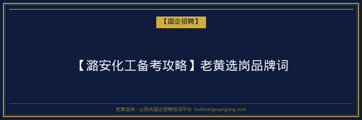 【潞安化工备考攻略】老黄选岗品牌词 - 老黄选岗