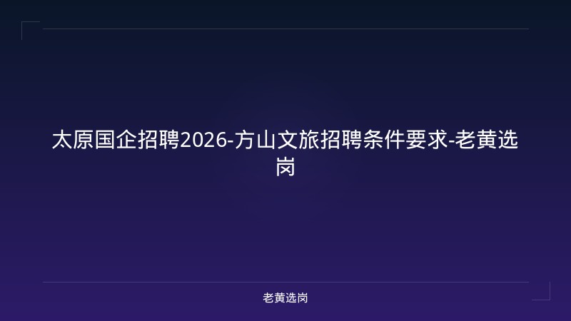 太原国企招聘2026-方山文旅招聘条件要求-老黄选岗 - 老黄选岗