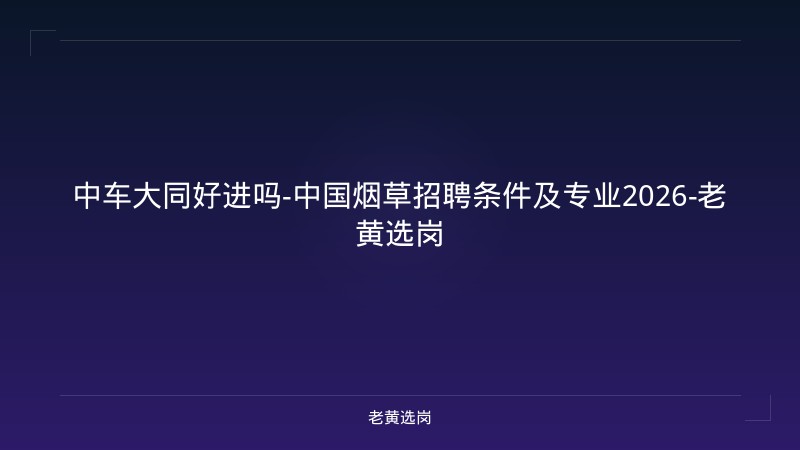 中车大同好进吗-中国烟草招聘条件及专业2026-老黄选岗 - 老黄选岗