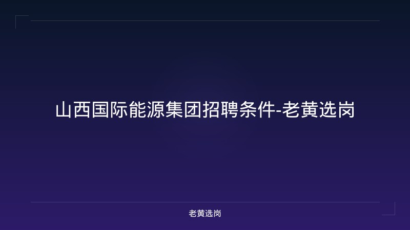 山西国际能源集团招聘条件-老黄选岗 - 老黄选岗