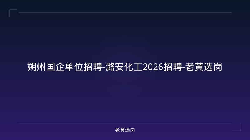 朔州国企单位招聘-潞安化工2026招聘-老黄选岗 - 老黄选岗