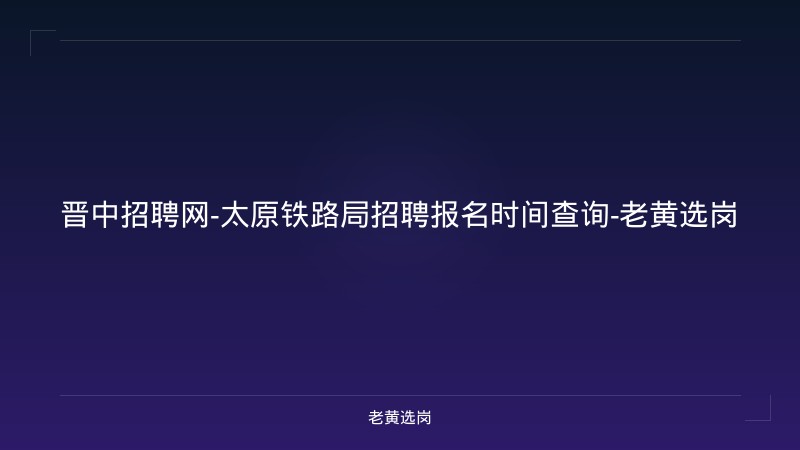 晋中招聘网-太原铁路局招聘报名时间查询-老黄选岗 - 老黄选岗