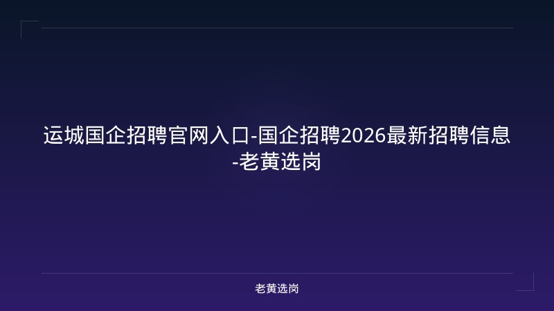 运城国企招聘官网入口-国企招聘2026最新招聘信息-老黄选岗 - 老黄选岗