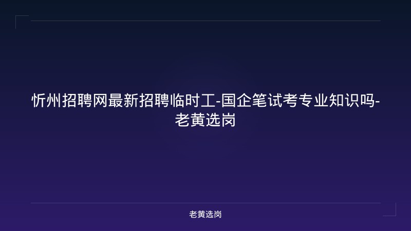 忻州招聘网最新招聘临时工-国企笔试考专业知识吗-老黄选岗 - 老黄选岗