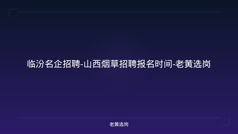 临汾名企招聘-山西烟草招聘报名时间-老黄选岗 - 老黄选岗