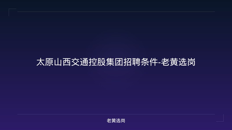 太原山西交通控股集团招聘条件-老黄选岗 - 老黄选岗