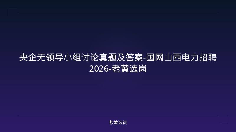 央企无领导小组讨论真题及答案-国网山西电力招聘2026-老黄选岗 - 老黄选岗