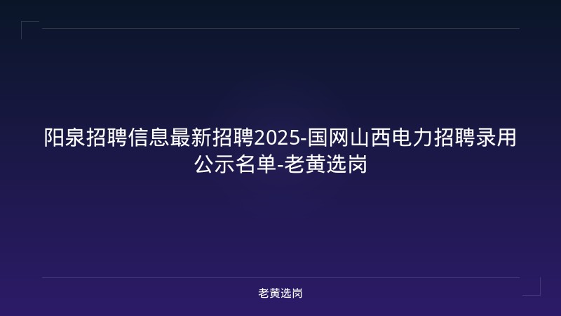 阳泉招聘信息最新招聘2025-国网山西电力招聘录用公示名单-老黄选岗 - 老黄选岗
