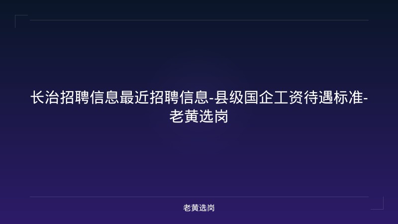 长治招聘信息最近招聘信息-县级国企工资待遇标准-老黄选岗 - 老黄选岗