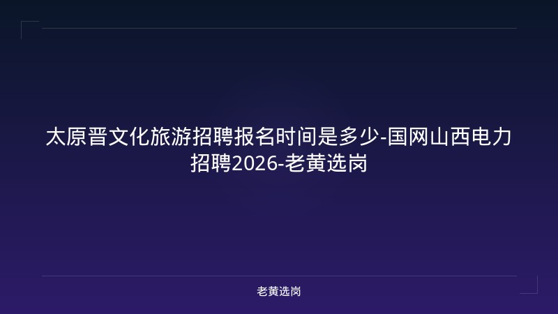 太原晋文化旅游招聘报名时间是多少-国网山西电力招聘2026-老黄选岗 - 老黄选岗