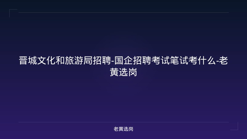 晋城文化和旅游局招聘-国企招聘考试笔试考什么-老黄选岗 - 老黄选岗