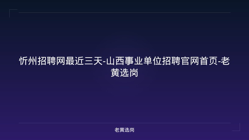 忻州招聘网最近三天-山西事业单位招聘官网首页-老黄选岗 - 老黄选岗