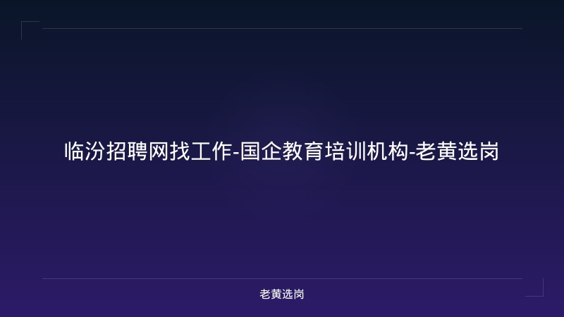 临汾招聘网找工作-国企教育培训机构-老黄选岗 - 老黄选岗