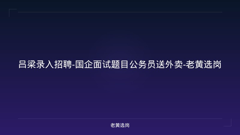 吕梁录入招聘-国企面试题目公务员送外卖-老黄选岗 - 老黄选岗