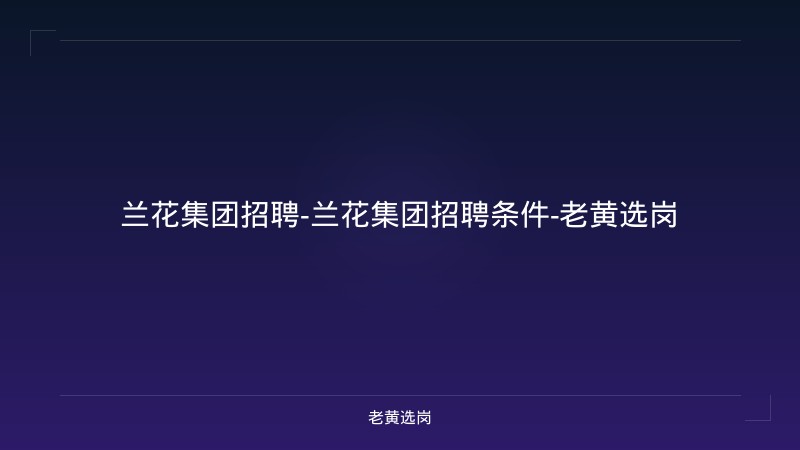 兰花集团招聘-兰花集团招聘条件-老黄选岗 - 老黄选岗