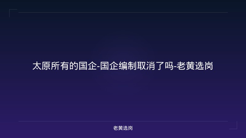 太原所有的国企-国企编制取消了吗-老黄选岗 - 老黄选岗