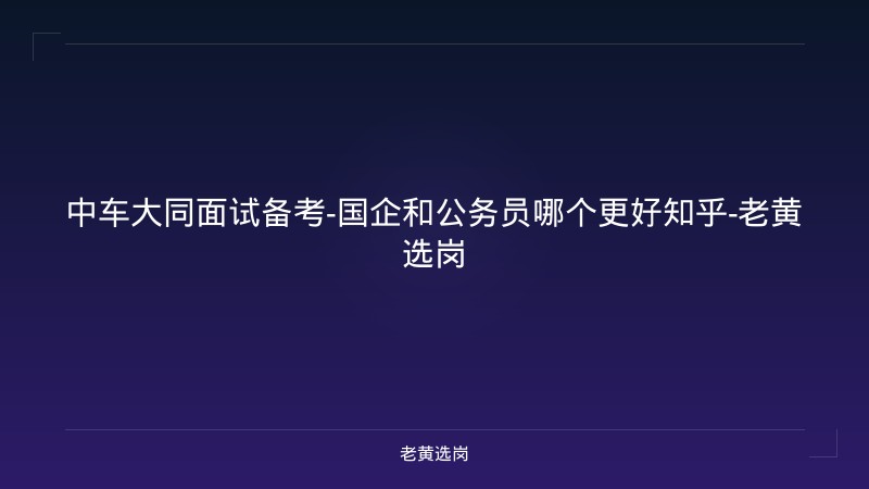 中车大同面试备考-国企和公务员哪个更好知乎-老黄选岗 - 老黄选岗