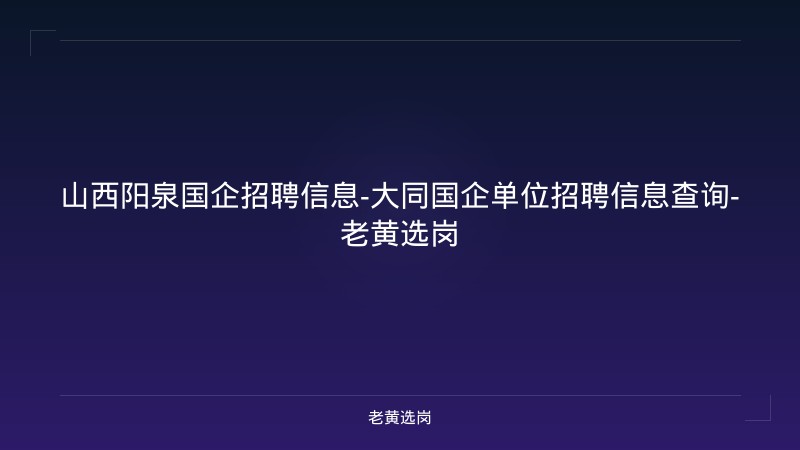 山西阳泉国企招聘信息-大同国企单位招聘信息查询-老黄选岗 - 老黄选岗