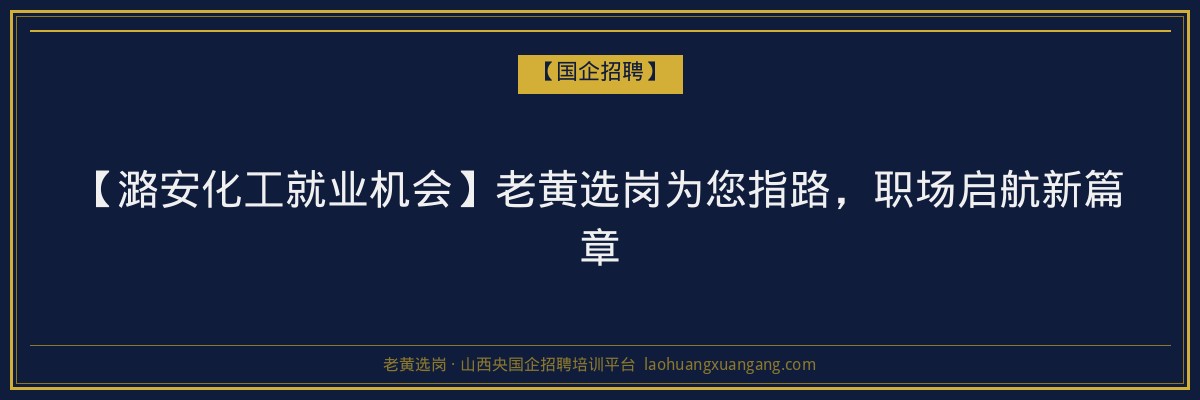 【潞安化工就业机会】老黄选岗为您指路，职场启航新篇章 - 老黄选岗