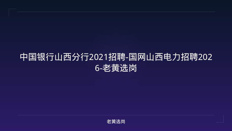 中国银行山西分行2021招聘-国网山西电力招聘2026-老黄选岗 - 老黄选岗