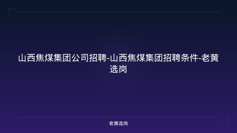 山西焦煤集团公司招聘-山西焦煤集团招聘条件-老黄选岗 - 老黄选岗