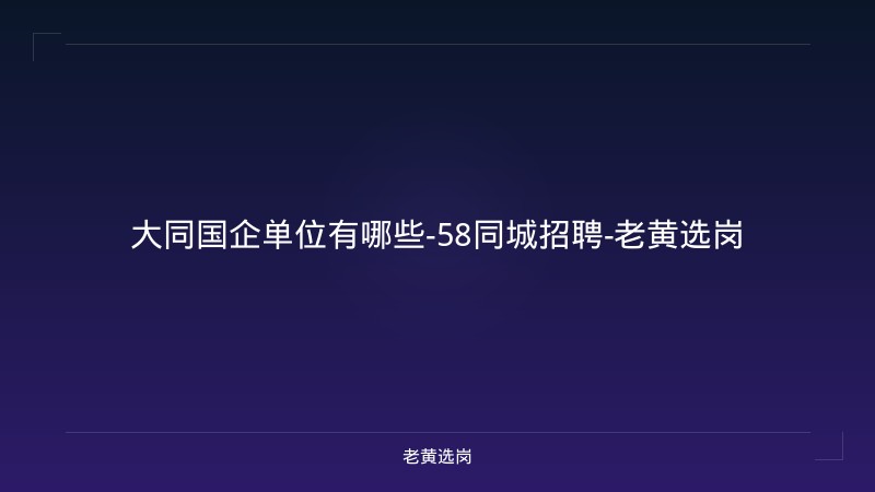 大同国企单位有哪些-58同城招聘-老黄选岗 - 老黄选岗