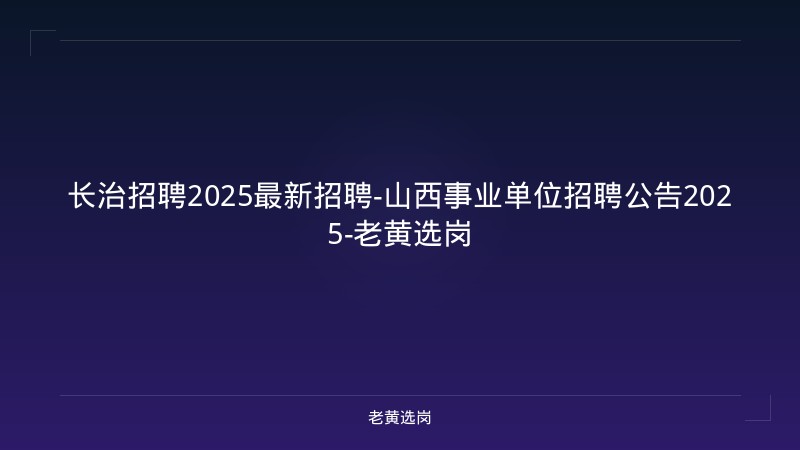 长治招聘2025最新招聘-山西事业单位招聘公告2025-老黄选岗 - 老黄选岗