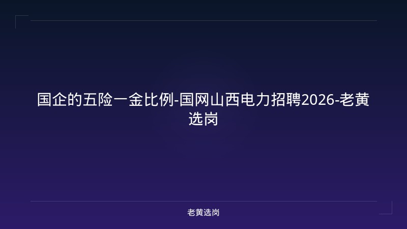 国企的五险一金比例-国网山西电力招聘2026-老黄选岗 - 老黄选岗