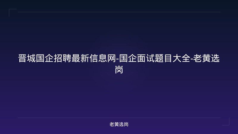 晋城国企招聘最新信息网-国企面试题目大全-老黄选岗 - 老黄选岗