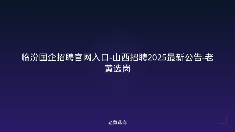 临汾国企招聘官网入口-山西招聘2025最新公告-老黄选岗 - 老黄选岗