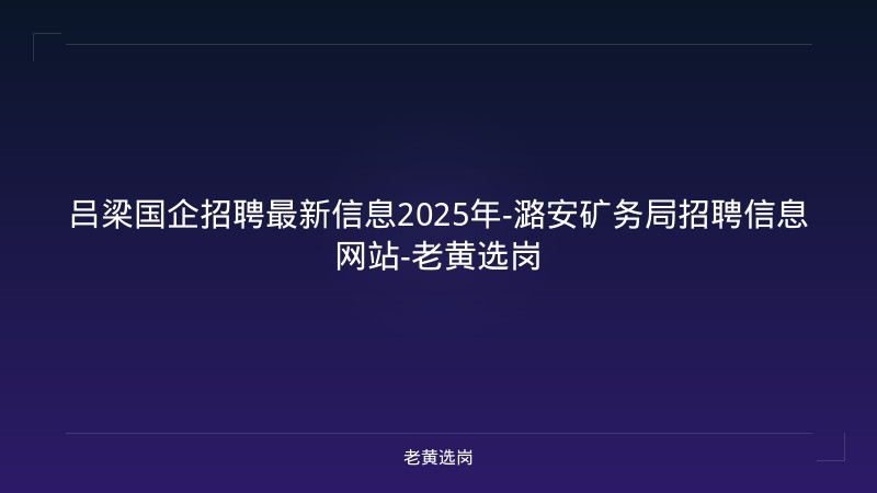 吕梁国企招聘最新信息2025年-潞安矿务局招聘信息网站-老黄选岗 - 老黄选岗