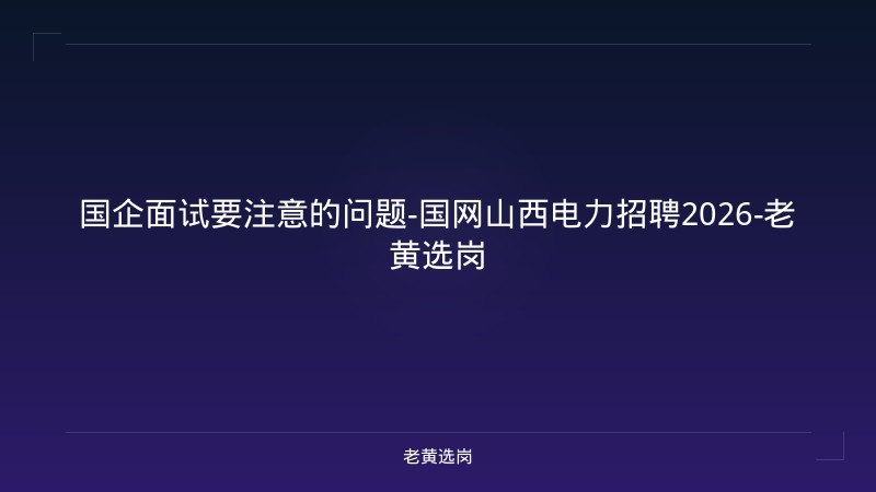 国企面试要注意的问题-国网山西电力招聘2026-老黄选岗 - 老黄选岗