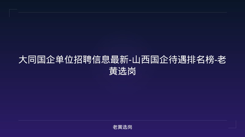 大同国企单位招聘信息最新-山西国企待遇排名榜-老黄选岗 - 老黄选岗