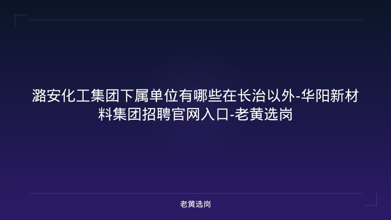 潞安化工集团下属单位有哪些在长治以外-华阳新材料集团招聘官网入口-老黄选岗 - 老黄选岗